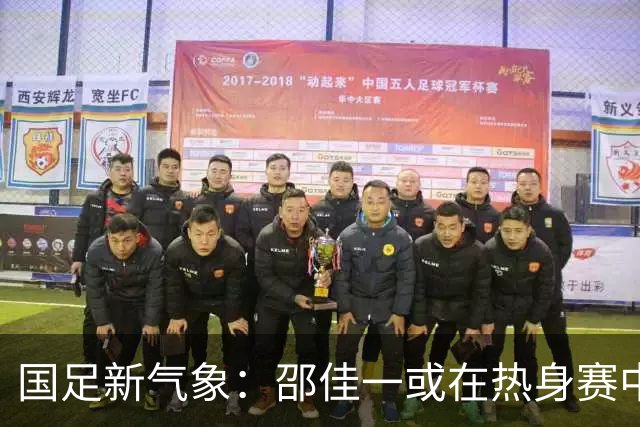 国足新气象：邵佳一或在热身赛中启用年轻新星，备战马尔代夫之战！