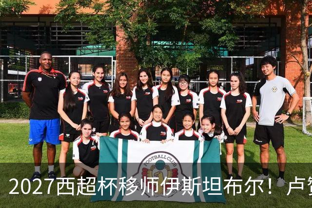 2027西超杯移师伊斯坦布尔！卢赞：西超杯潜在受众超过一亿人